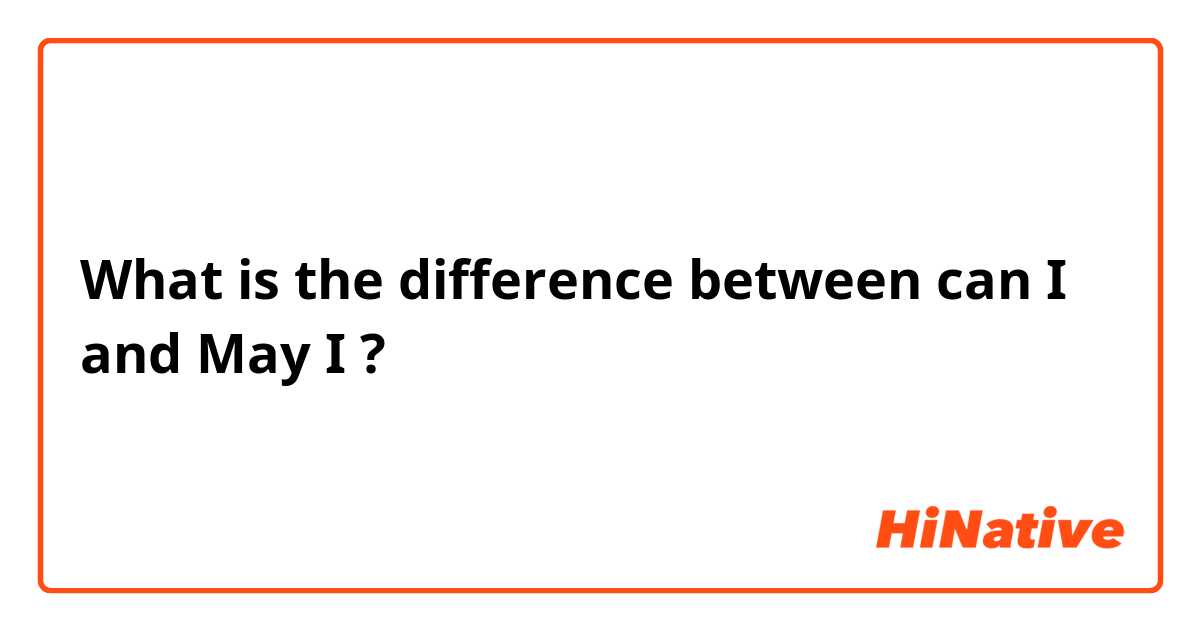 What is the difference between can I and May I ?