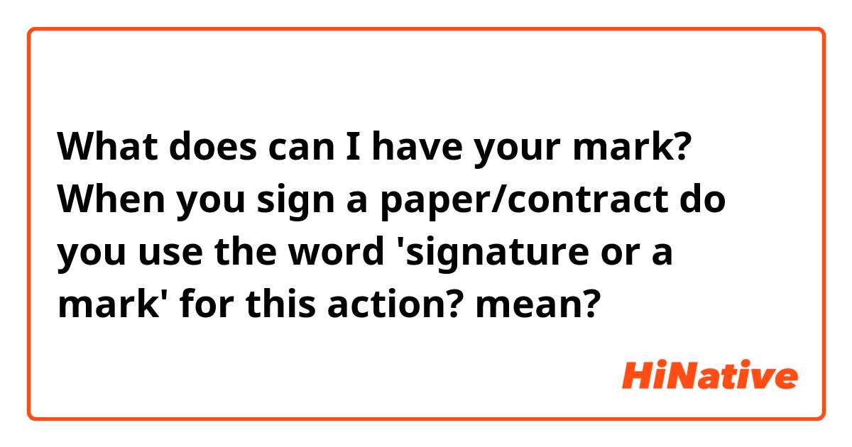 What does can I have your mark?

When you sign a paper/contract do you use the word 'signature or a mark' for this action?  mean?