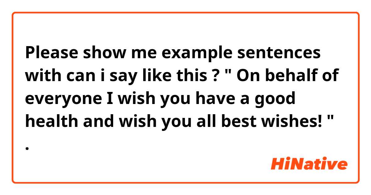 Please show me example sentences with can i say like this ? " On behalf of everyone I wish you have a good health and wish you all best wishes! ".