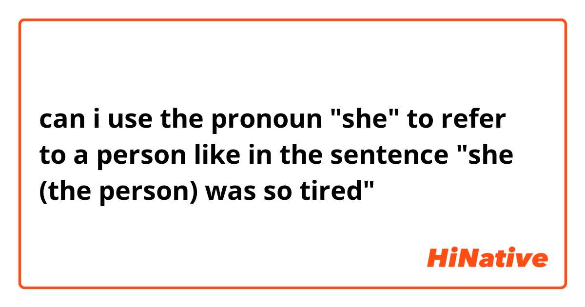 can i use the pronoun "she" to refer to a person like in the sentence "she (the person) was so tired"