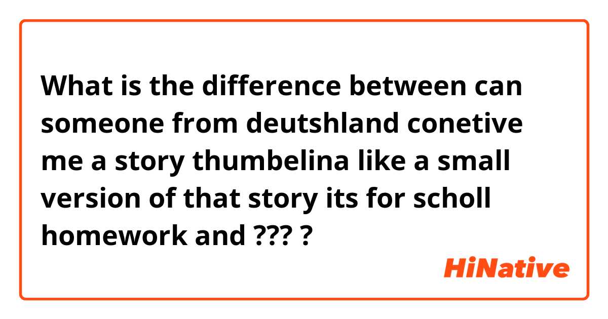 What is the difference between can someone from deutshland conetive me a story thumbelina like a small version of that story  its for scholl homework and ??? ?
