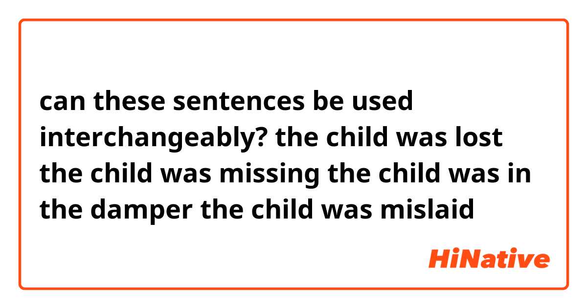 can these sentences be used interchangeably? 


the child was lost 

the child was missing  

the child was in the damper 

the child was mislaid