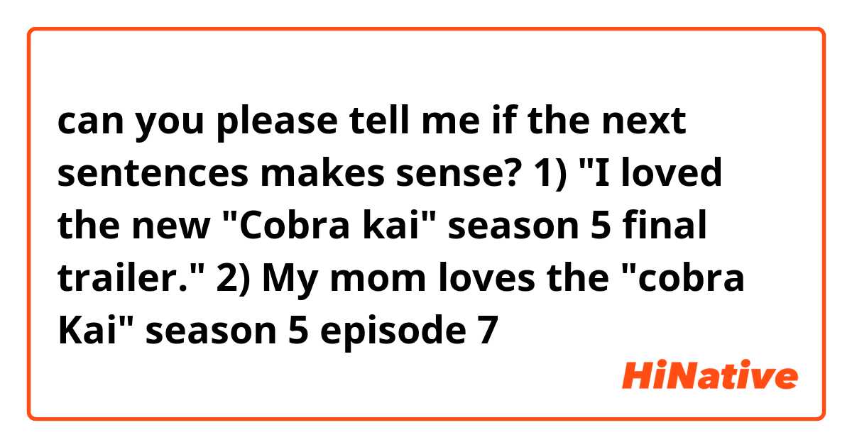 can you please tell me if the next sentences makes sense? 

1) "I loved the new "Cobra kai" season 5 final trailer."

2) My mom loves the "cobra Kai" season 5 episode 7
