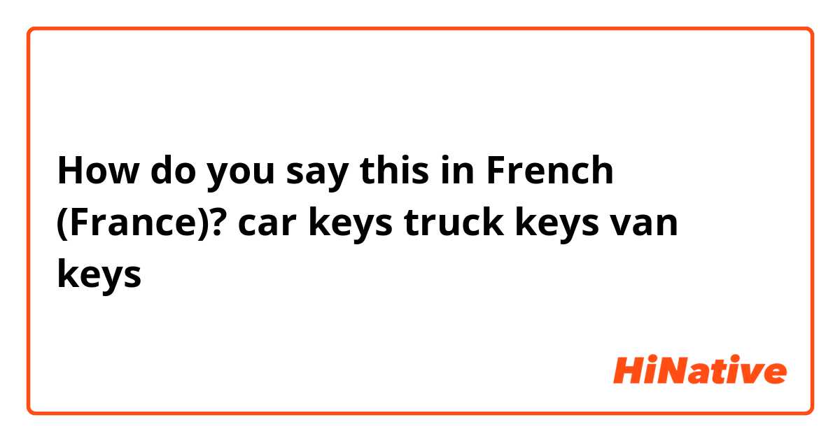 How do you say this in French (France)? car keys
truck keys
van keys