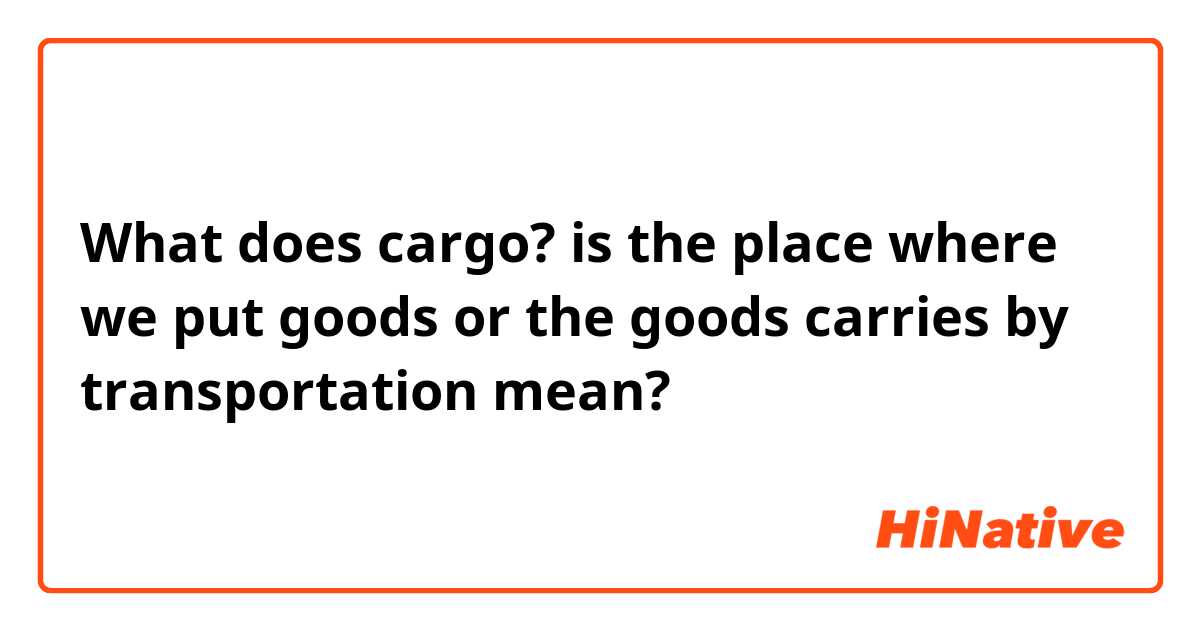 What does cargo? is the place where we put goods or the goods carries  by transportation  mean?