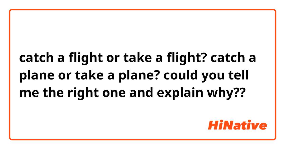 catch a flight or take a flight? 
catch a plane or take a plane? 
could you tell me the right one and explain why??  