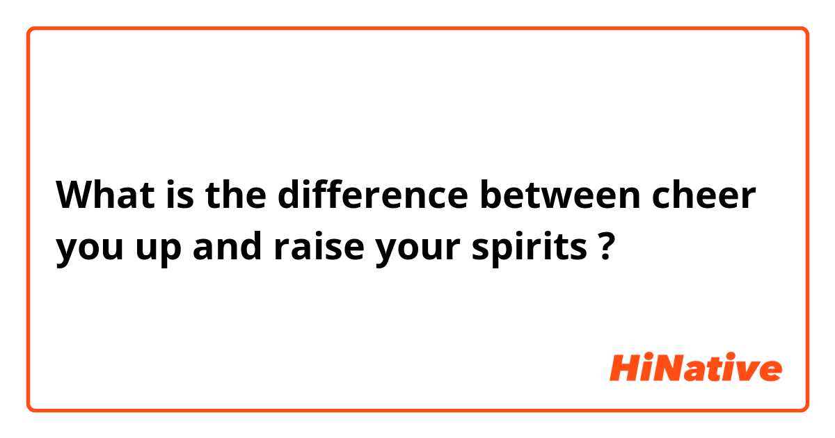 What is the difference between cheer you up and raise your spirits  ?