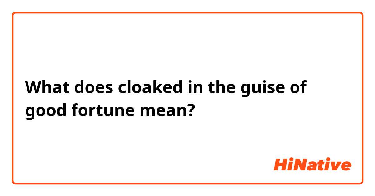 What does cloaked in the guise of good fortune mean?