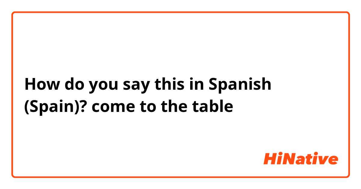 How do you say this in Spanish (Spain)? come to the table