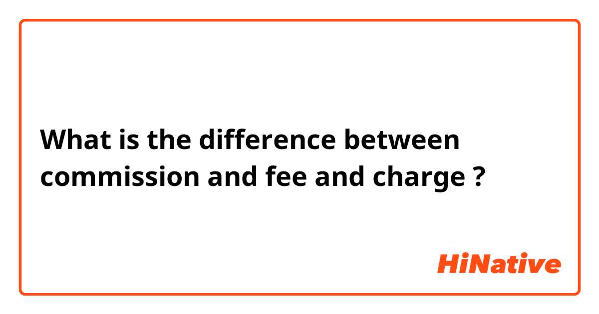 What is the difference between commission and fee and charge ?