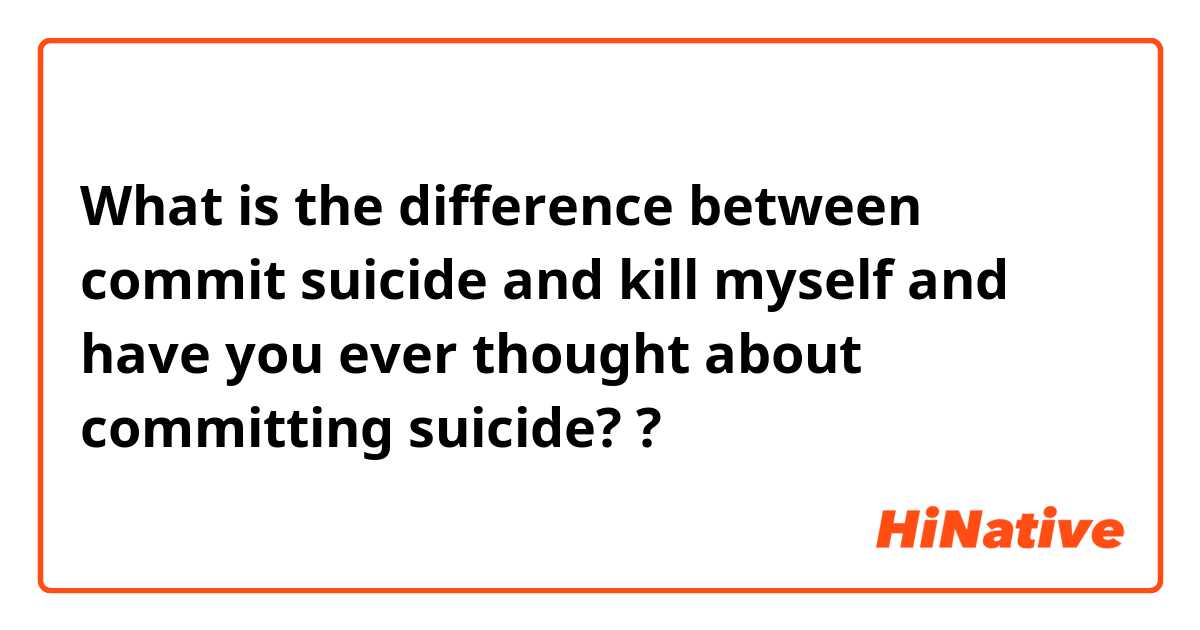 What is the difference between commit suicide and kill myself and have you ever thought about committing suicide?  ?