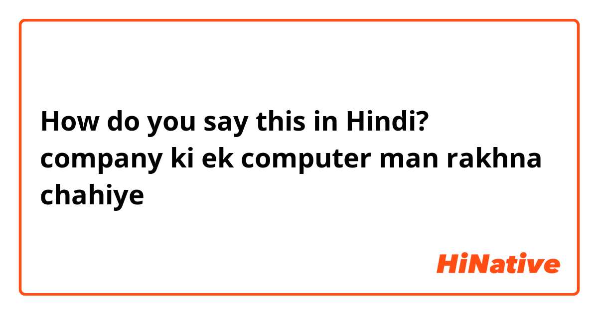 How do you say this in Hindi? company ki ek computer man rakhna chahiye