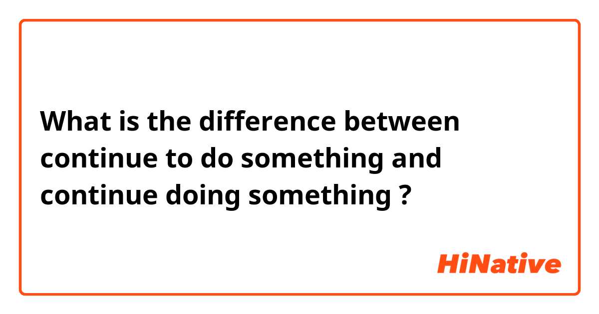 What is the difference between continue to do something and continue doing something ?