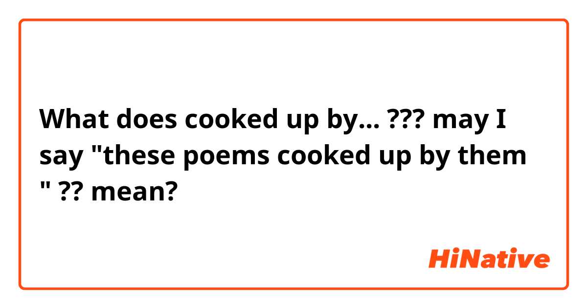 What does cooked up by... ??? may I say "these poems cooked up by them " ??  mean?