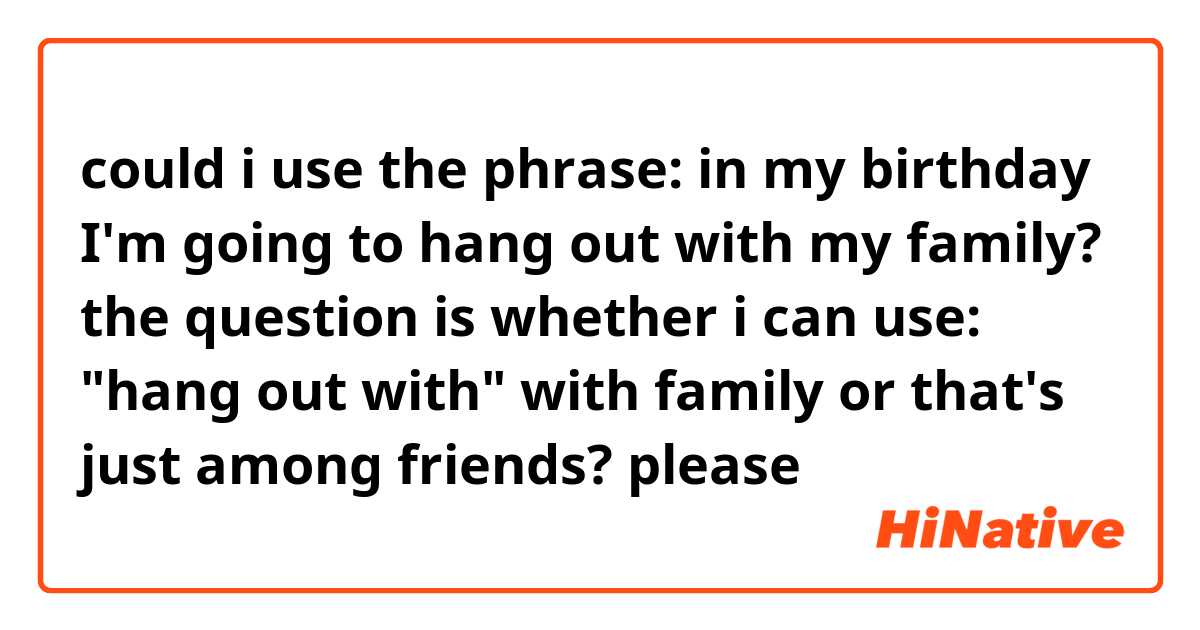 could i use the phrase: in my birthday I'm going to hang out with my family? the question is whether i can use: "hang out with" with family or that's just among friends? please
