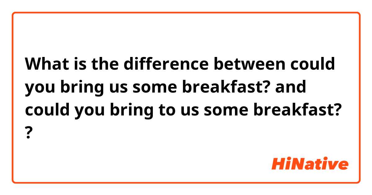 What is the difference between could you bring us some breakfast? and could you bring to us some breakfast? ?