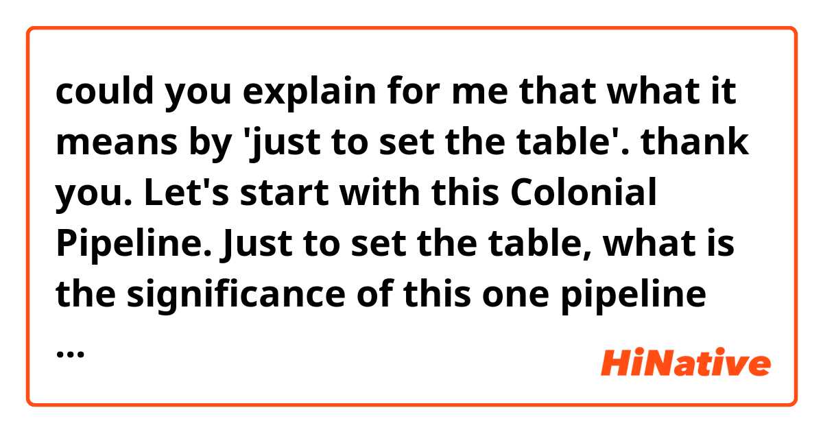 could you explain for me that what it means by 'just to set the table'. thank you. 

Let's start with this Colonial Pipeline. Just to set the table, what is the significance of this one pipeline when it comes to fuel supply here in the U.S.? 