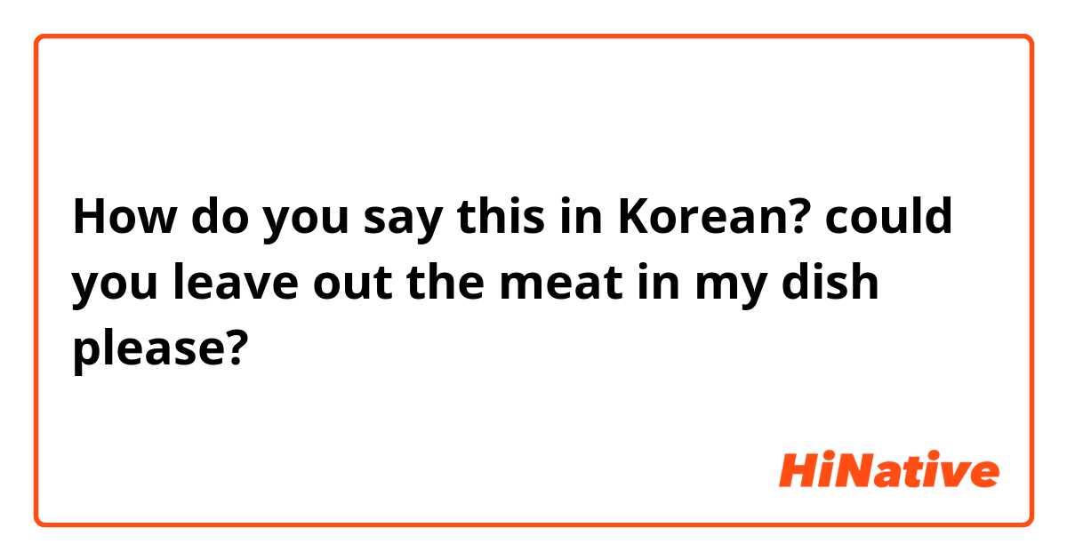How do you say this in Korean? could you leave out the meat in my dish please?