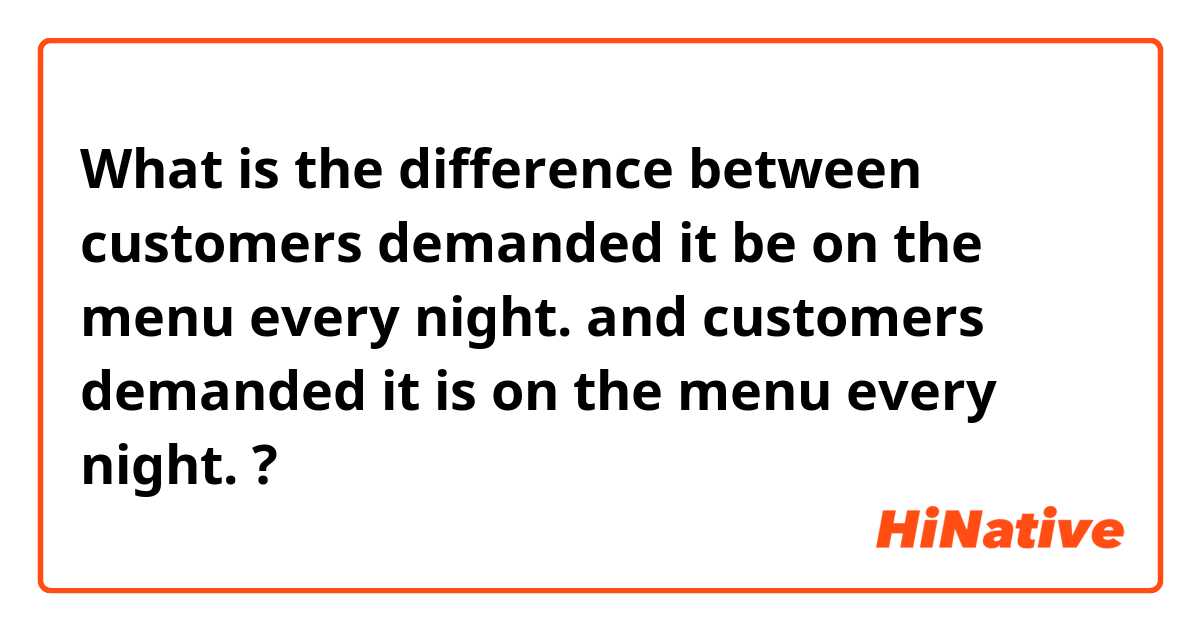 What is the difference between customers demanded it be on the menu every night. and customers demanded it is on the menu every night. ?
