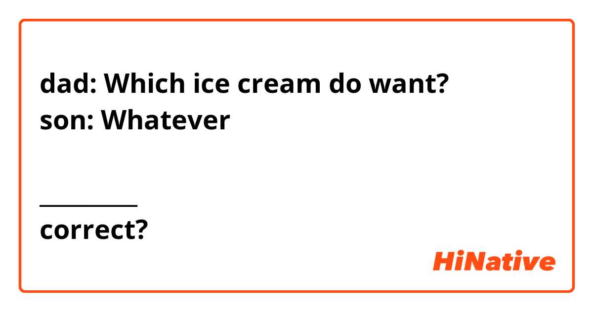 dad: Which ice cream do want?
son: Whatever

_________
correct?
