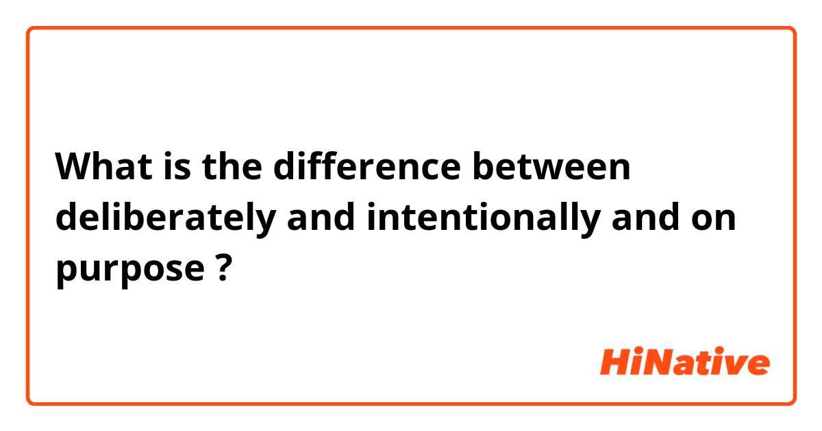 What is the difference between deliberately and intentionally

 and on purpose  ?