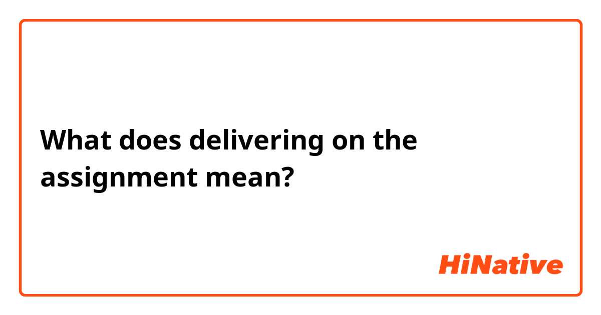 What does delivering on the assignment mean?