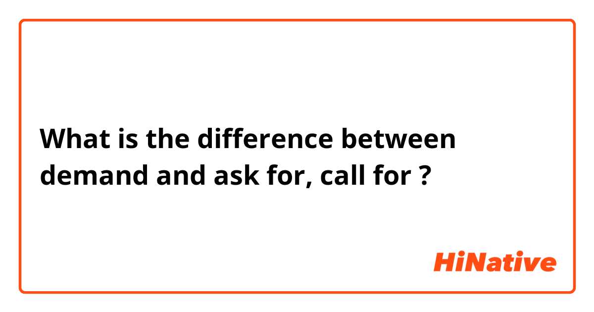 What is the difference between demand  and ask for, call for ?