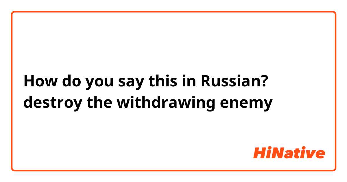 How do you say this in Russian? destroy the withdrawing enemy
