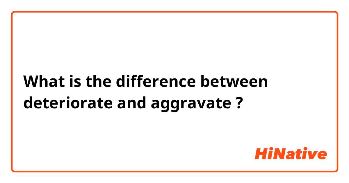 What is the difference between deteriorate and aggravate ?