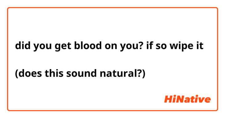 did you get blood on you? if so wipe it

(does this sound natural?) 
