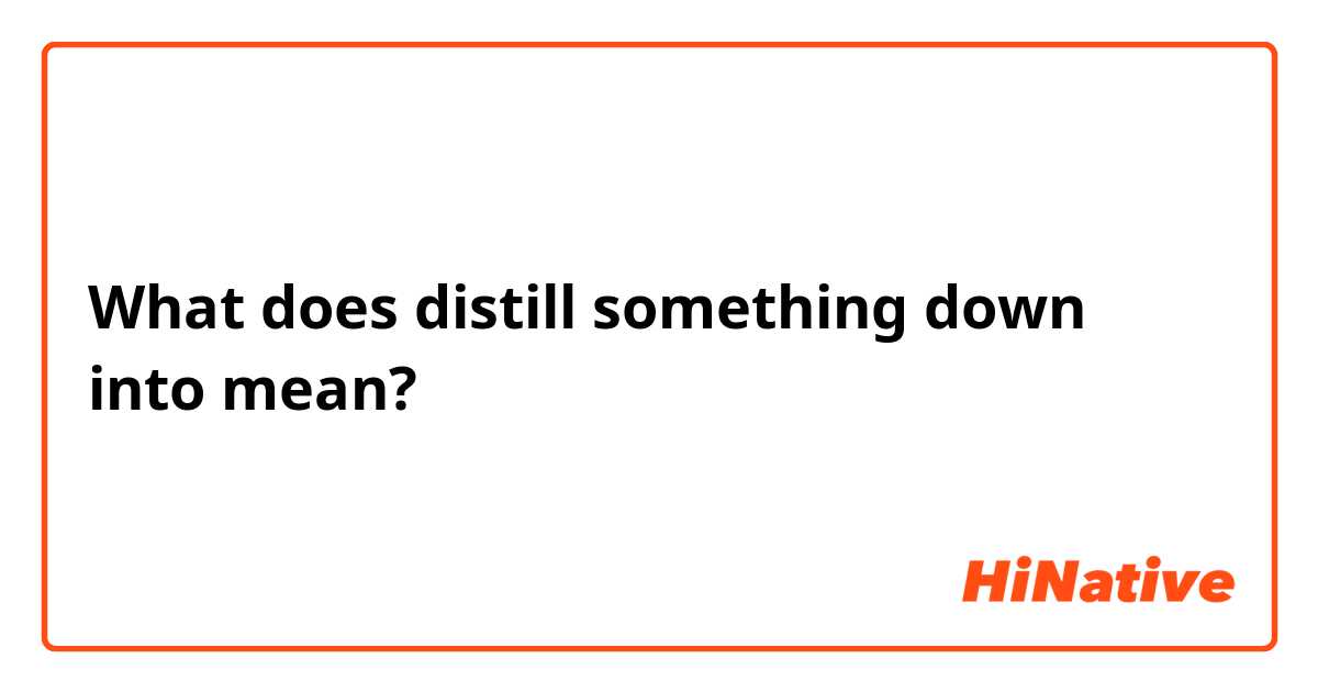 What does distill something down into mean?