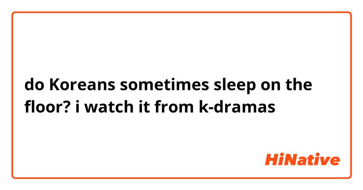 do Koreans sometimes sleep on the floor? i watch it from k-dramas