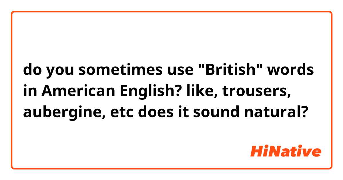 do you sometimes use "British"  words in American English? like, trousers, aubergine, etc 
does it sound natural? 