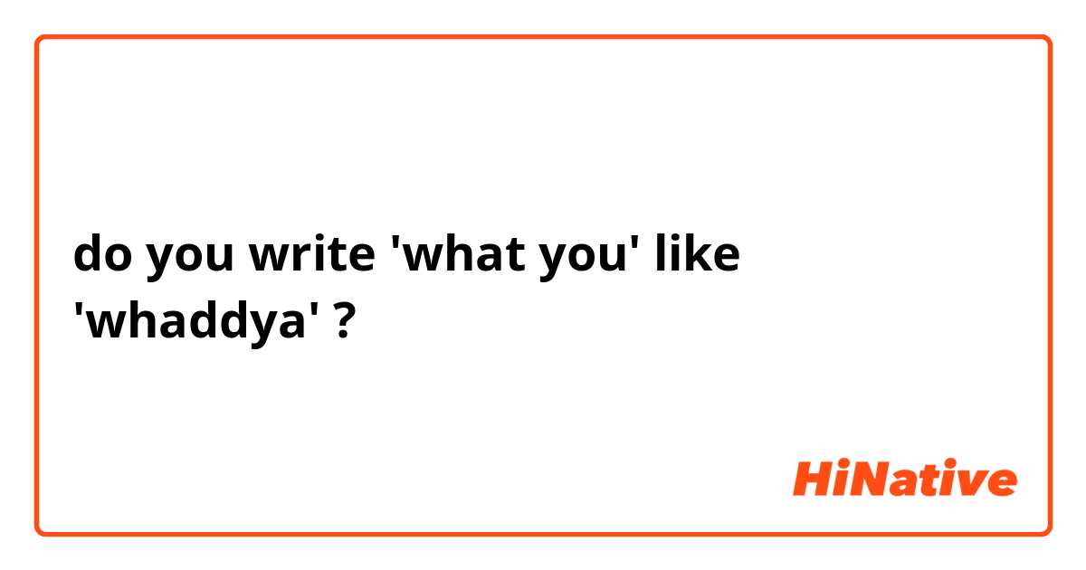do you write 'what you' like 'whaddya' ?