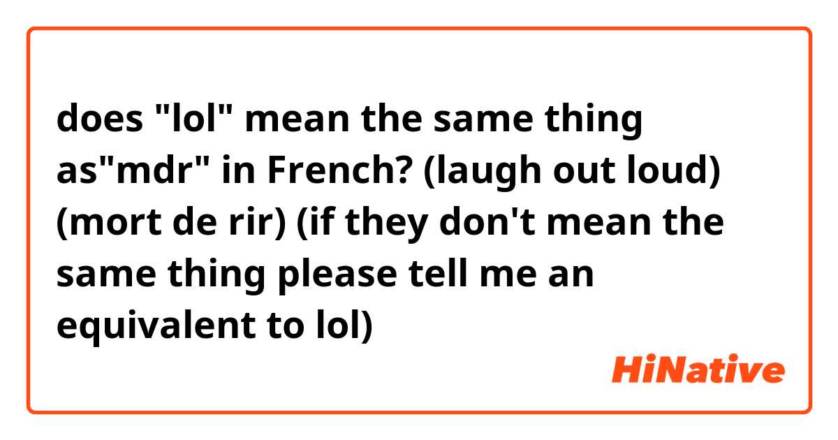 does lol mean the same thing asmdr in French? (laugh out loud) (mort de  rir) (if they don't mean the same thing please tell me an equivalent to lol)