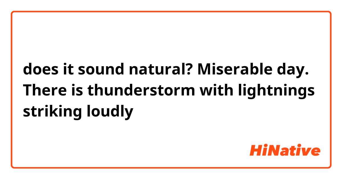 does it sound natural?

Miserable day. There is thunderstorm with lightnings striking loudly