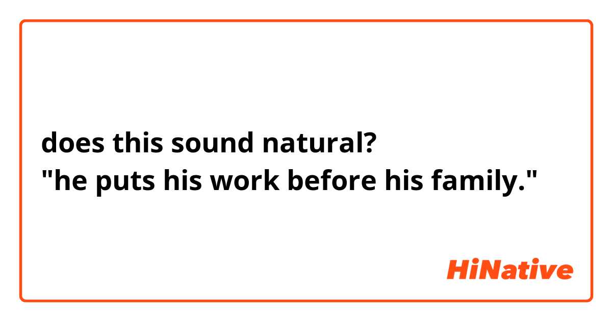 does this sound natural?
"he puts his work before his family."