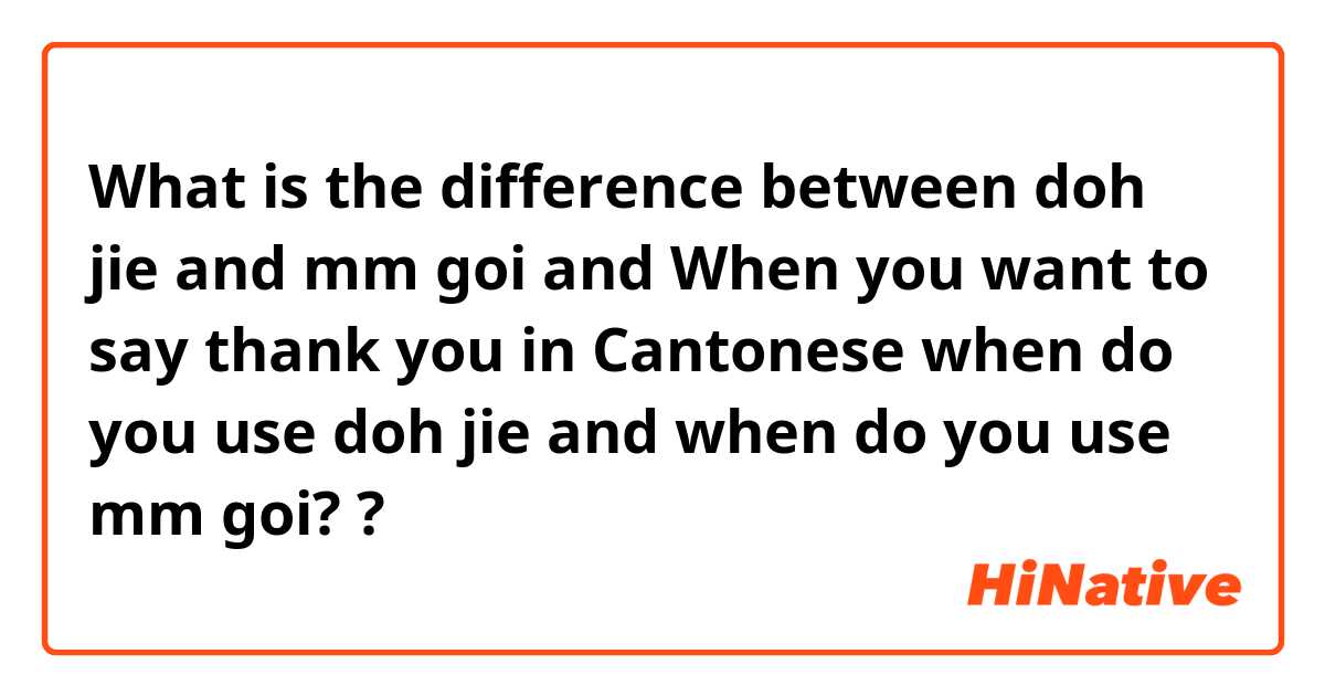 What is the difference between doh jie and mm goi and When you want to say thank you in Cantonese when do you use doh jie and when do you use mm goi? ?