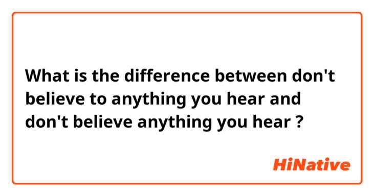 What is the difference between don't believe to anything you hear and don't believe anything you hear ?