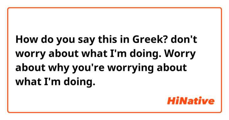 How do you say this in Greek? don't worry about what I'm doing.  Worry about why you're worrying about what I'm doing.  