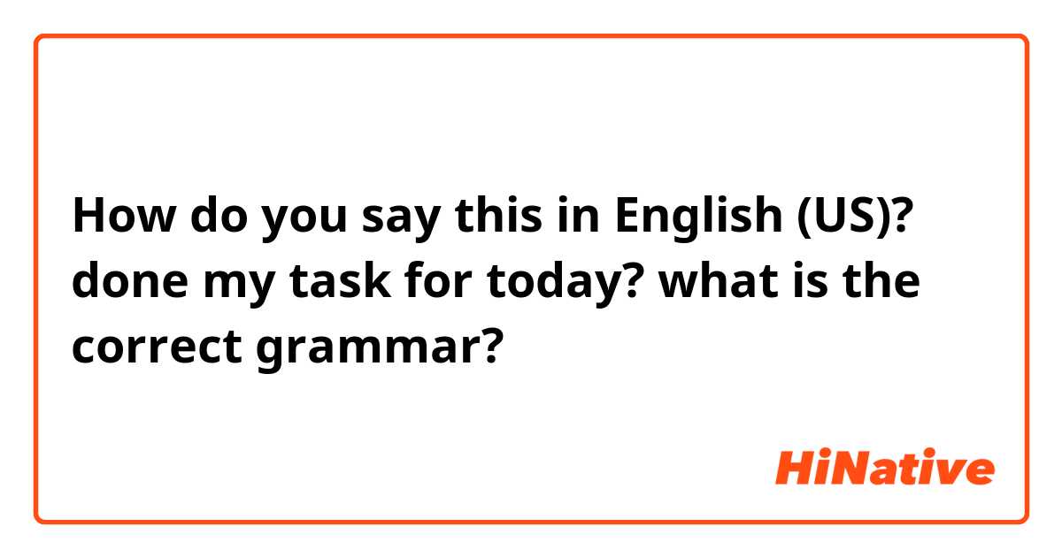 How do you say this in English (US)? done my task for today? what is the correct grammar?


