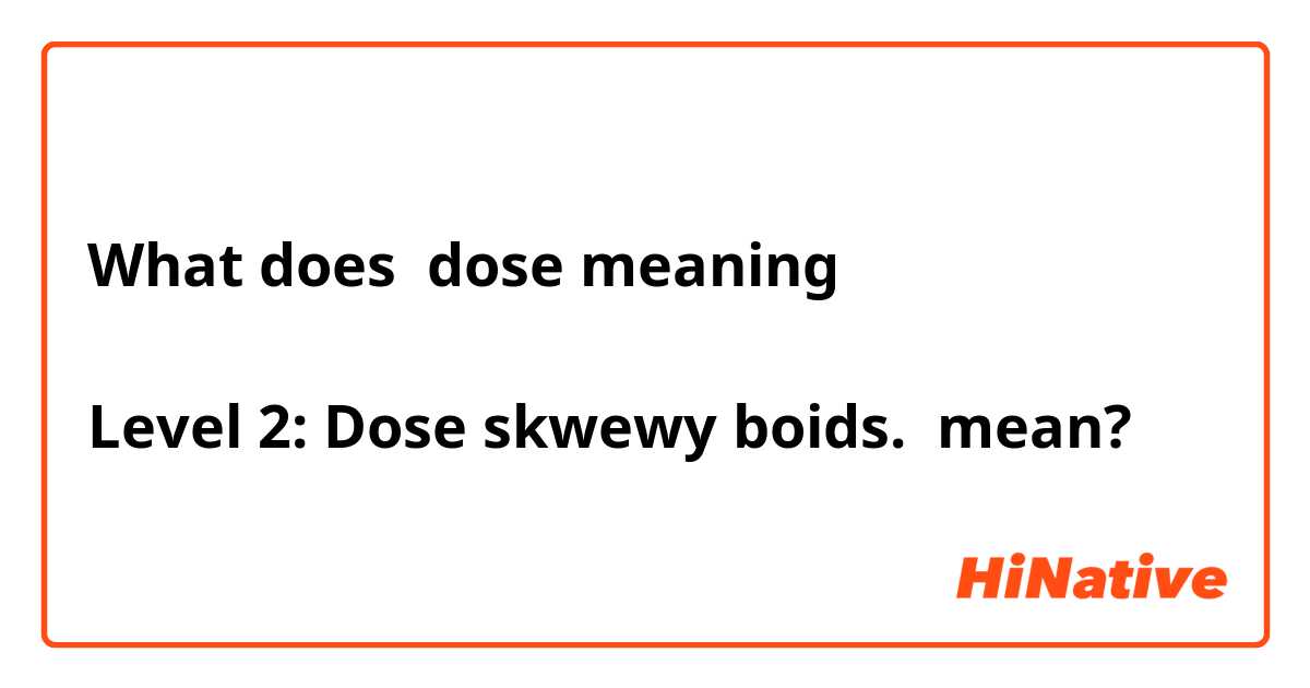 What does dose meaning

Level 2: Dose skwewy boids.

 mean?