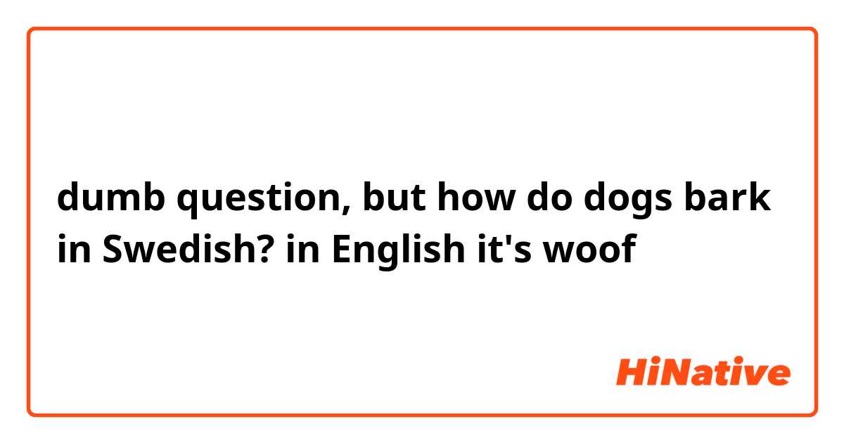 dumb question, but how do dogs bark in Swedish? in English it's woof