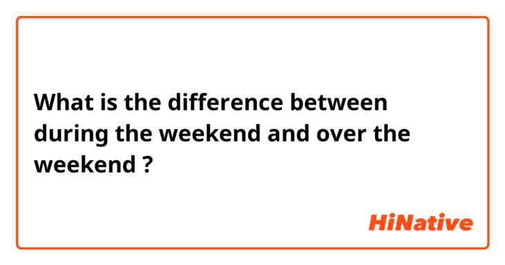 What is the difference between during the weekend and over the weekend ?