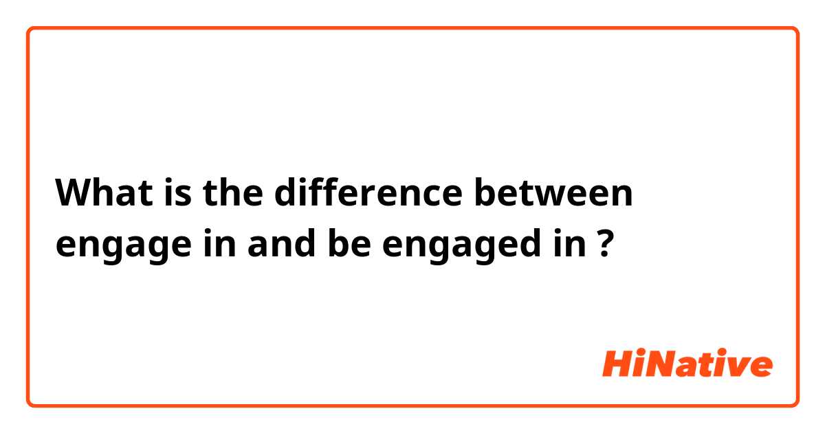 What is the difference between engage in and be engaged in ?