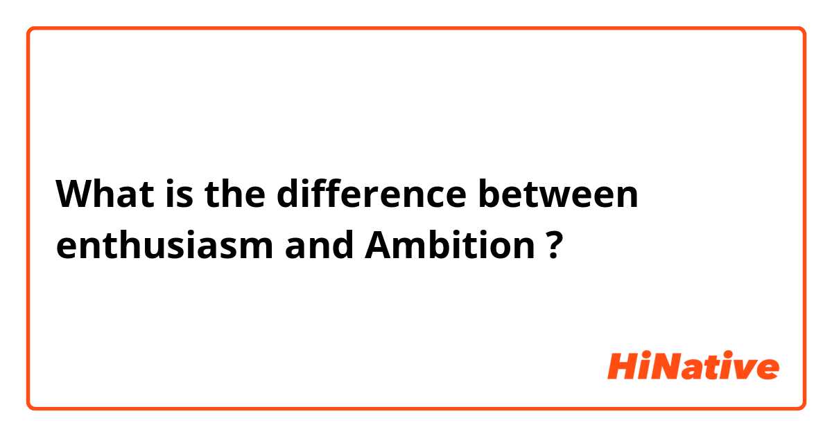 What is the difference between enthusiasm and Ambition ?