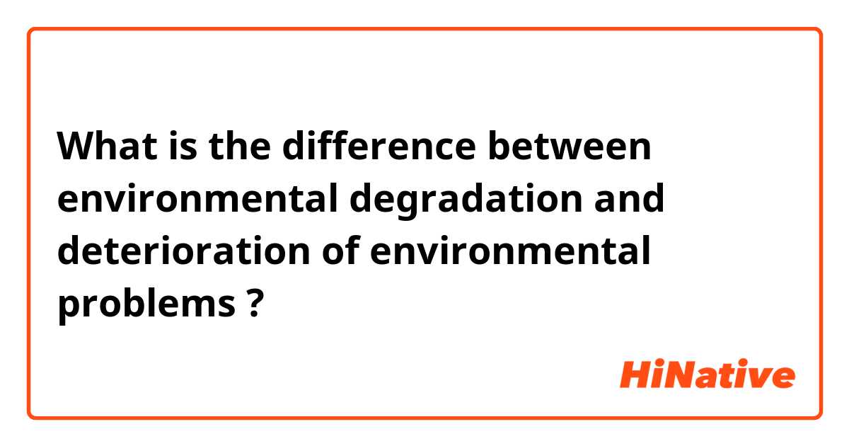 What is the difference between environmental degradation and deterioration of environmental problems ?