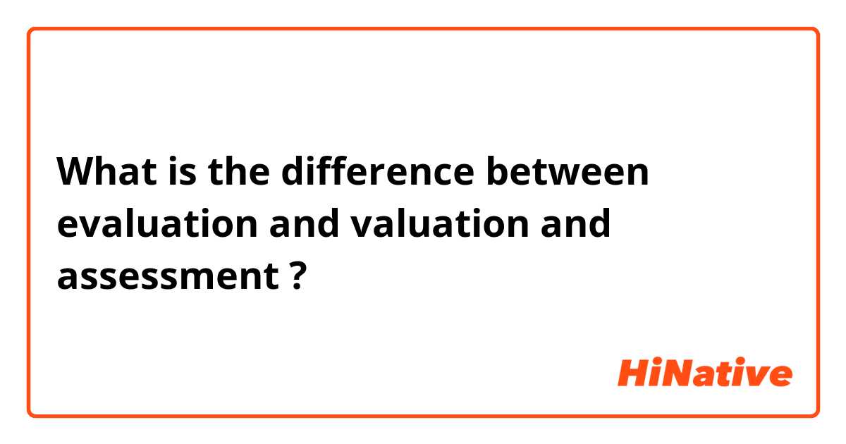 What is the difference between evaluation and valuation and assessment ?