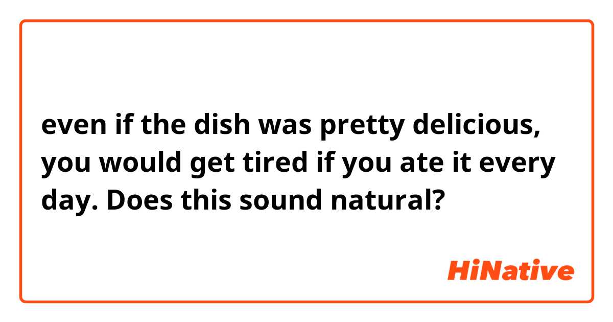 even if the dish was pretty delicious, you would get tired if you ate it every day.

Does this sound natural?
