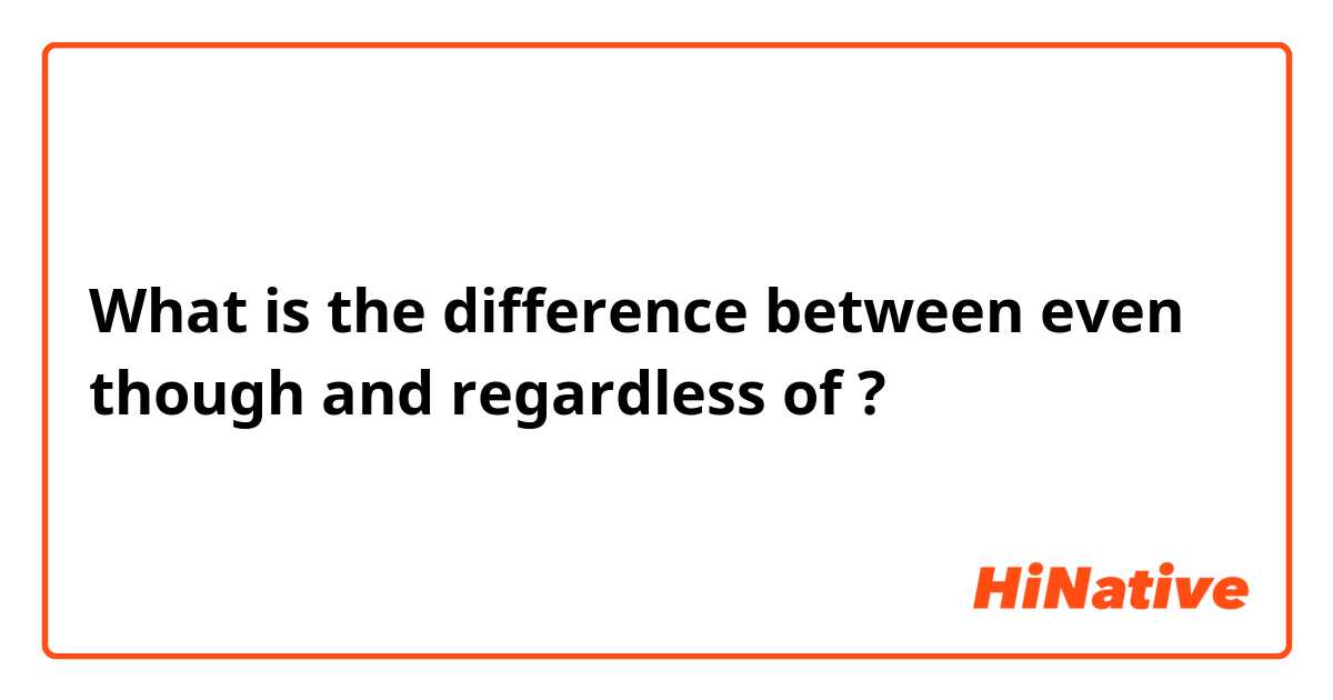 What is the difference between even though and regardless of ?